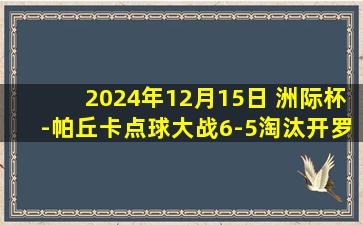 2024年12月15日 洲际杯-帕丘卡点球大战6-5淘汰开罗国民 决赛战皇马